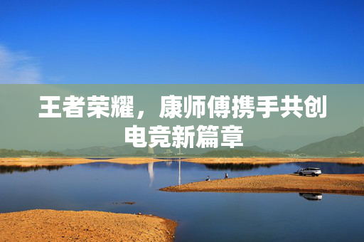 王者荣耀，康师傅携手共创电竞新篇章