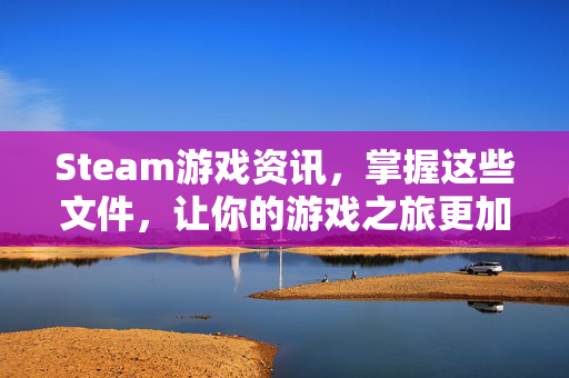 Steam游戏资讯，掌握这些文件，让你的游戏之旅更加顺畅