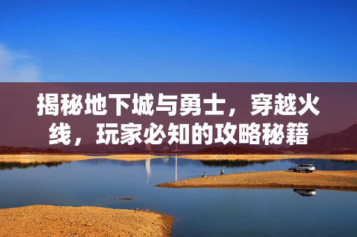揭秘地下城与勇士，穿越火线，玩家必知的攻略秘籍