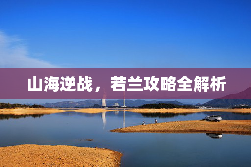 山海逆战，若兰攻略全解析