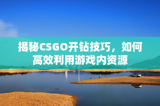 揭秘CSGO开钻技巧，如何高效利用游戏内资源