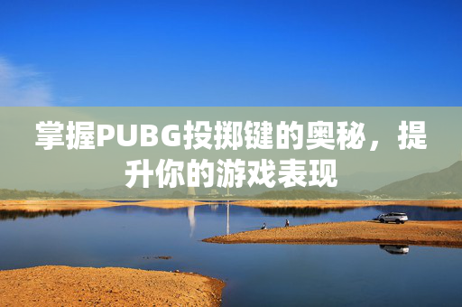 掌握PUBG投掷键的奥秘，提升你的游戏表现