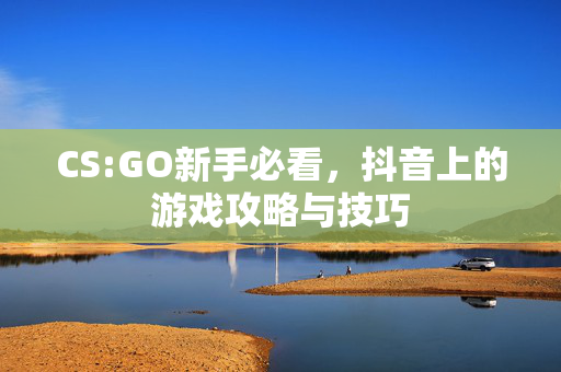 CS:GO新手必看，抖音上的游戏攻略与技巧