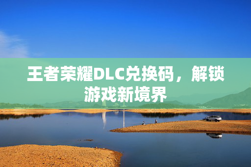 王者荣耀DLC兑换码，解锁游戏新境界