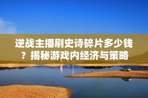 逆战主播刷史诗碎片多少钱？揭秘游戏内经济与策略