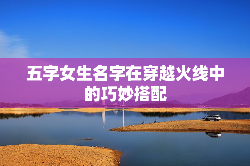 五字女生名字在穿越火线中的巧妙搭配