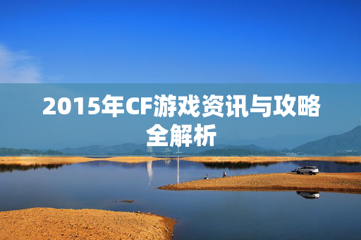 2015年CF游戏资讯与攻略全解析