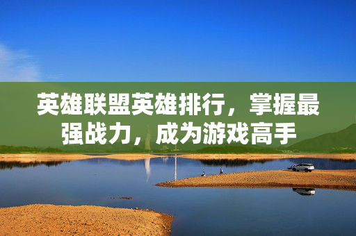 英雄联盟英雄排行，掌握最强战力，成为游戏高手