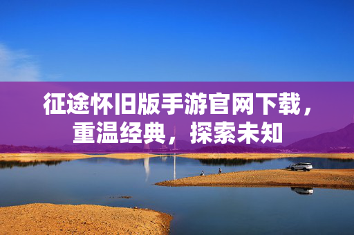 征途怀旧版手游官网下载,重温经典,探索未知-第1张图片-SK游戏资讯网 征途怀旧版手游官网下载,重温经典,探索未知-第1张图片-SK游戏资讯网