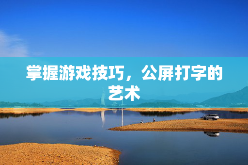 掌握游戏技巧，公屏打字的艺术