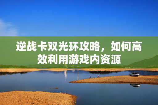 逆战卡双光环攻略，如何高效利用游戏内资源