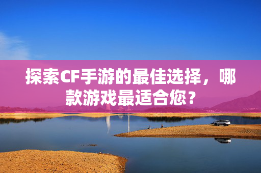 探索CF手游的最佳选择，哪款游戏最适合您？