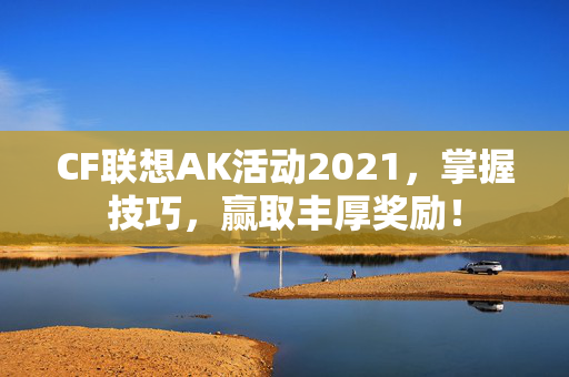 CF联想AK活动2021，掌握技巧，赢取丰厚奖励！