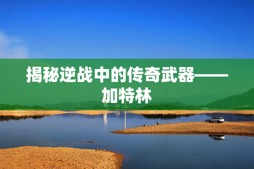揭秘逆战中的传奇武器——加特林