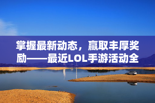 掌握最新动态，赢取丰厚奖励——最近LOL手游活动全攻略