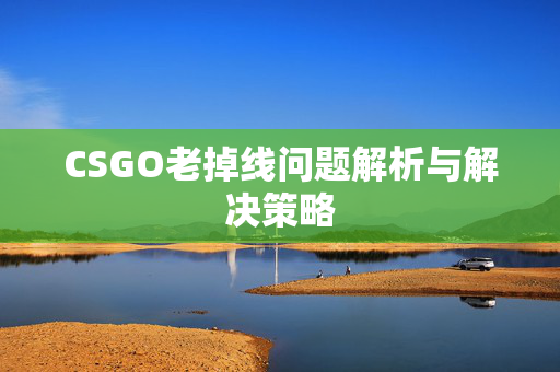 CSGO老掉线问题解析与解决策略