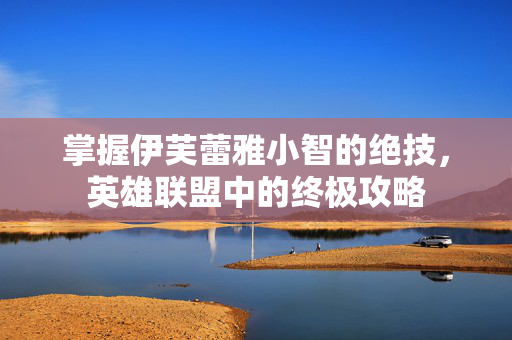 掌握伊芙蕾雅小智的绝技，英雄联盟中的终极攻略