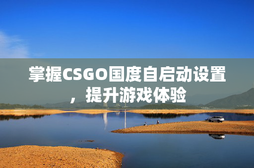 掌握CSGO国度自启动设置，提升游戏体验