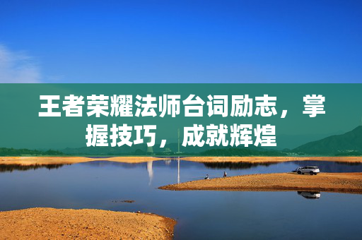 王者荣耀法师台词励志，掌握技巧，成就辉煌