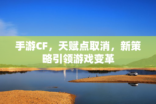 手游CF，天赋点取消，新策略引领游戏变革