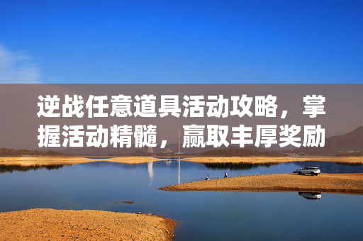 逆战任意道具活动攻略，掌握活动精髓，赢取丰厚奖励