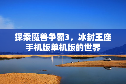 探索魔兽争霸3,冰封王座手机版单机版的世界-第1张图片-SK游戏资讯网 探索魔兽争霸3,冰封王座手机版单机版的世界-第1张图片-SK游戏资讯网