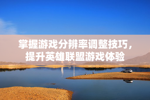 掌握游戏分辨率调整技巧，提升英雄联盟游戏体验