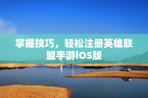 掌握技巧，轻松注册英雄联盟手游iOS版