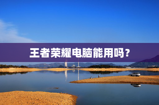 王者荣耀电脑能用吗？