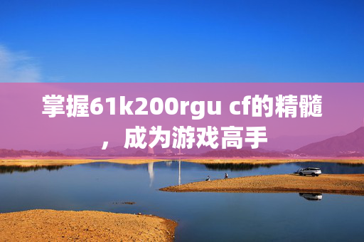 掌握61k200rgu cf的精髓，成为游戏高手