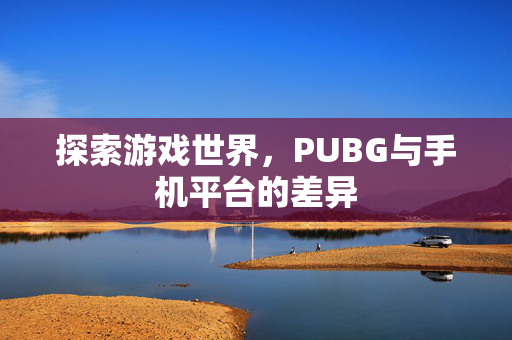 探索游戏世界，PUBG与手机平台的差异