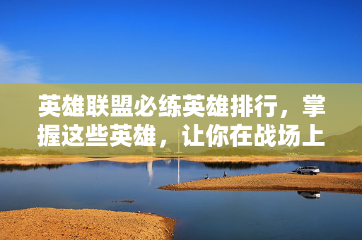 英雄联盟必练英雄排行,掌握这些英雄,让你在战场上无往不利!-第1张图片-SK游戏资讯网 英雄联盟必练英雄排行,掌握这些英雄,让你在战场上无往不利!-第1张图片-SK游戏资讯网
