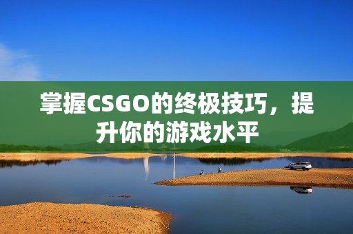 掌握CSGO的终极技巧，提升你的游戏水平