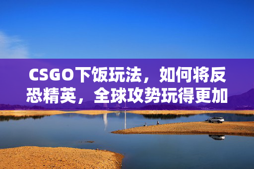 CSGO下饭玩法，如何将反恐精英，全球攻势玩得更加有趣
