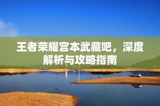 王者荣耀宫本武藏吧，深度解析与攻略指南