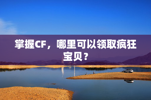 掌握CF，哪里可以领取疯狂宝贝？