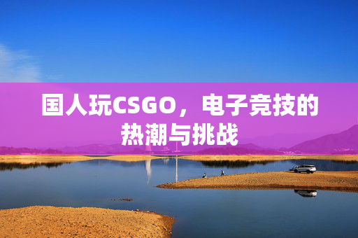 国人玩CSGO，电子竞技的热潮与挑战