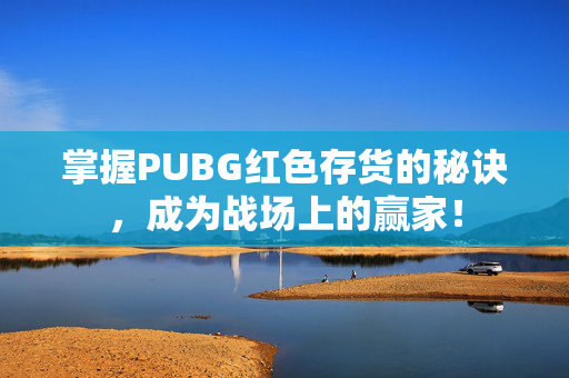 掌握PUBG红色存货的秘诀，成为战场上的赢家！