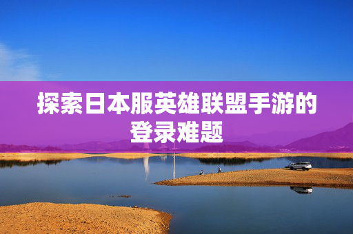 探索日本服英雄联盟手游的登录难题