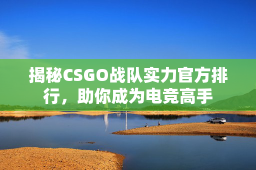 揭秘CSGO战队实力官方排行，助你成为电竞高手