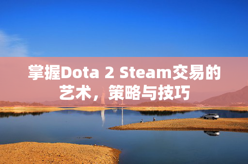 掌握Dota 2 Steam交易的艺术，策略与技巧
