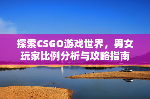探索CSGO游戏世界，男女玩家比例分析与攻略指南