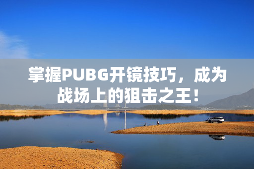 掌握PUBG开镜技巧，成为战场上的狙击之王！
