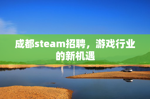 成都steam招聘，游戏行业的新机遇