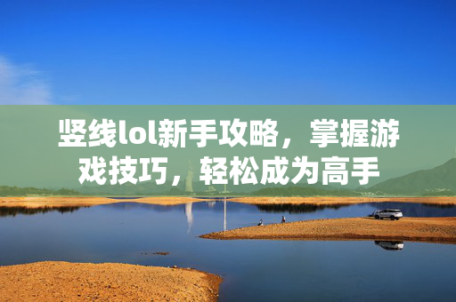 竖线lol新手攻略，掌握游戏技巧，轻松成为高手