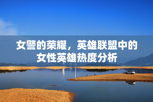 女警的荣耀，英雄联盟中的女性英雄热度分析