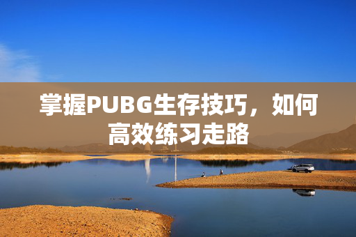 掌握PUBG生存技巧，如何高效练习走路
