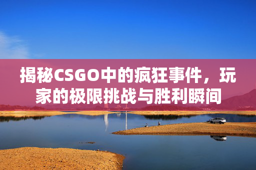揭秘CSGO中的疯狂事件，玩家的极限挑战与胜利瞬间