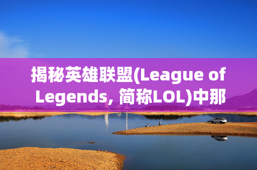 揭秘英雄联盟(League of Legends, 简称LOL)中那些令人捧腹的阵容搭配