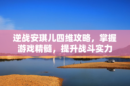 逆战安琪儿四维攻略，掌握游戏精髓，提升战斗实力